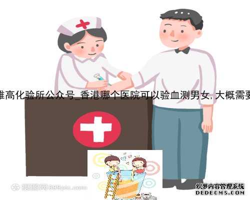 香港达雅高化验所公众号_香港哪个医院可以验血测男女,大概需要多少钱