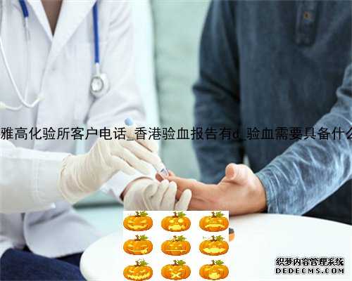 香港达雅高化验所客户电话_香港验血报告有d_验血需要具备什么条件!