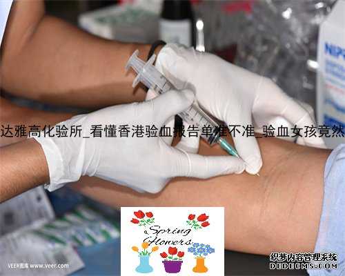 香港化验所和达雅高化验所_看懂香港验血报告单准不准_验血女孩竟然翻盘_可能