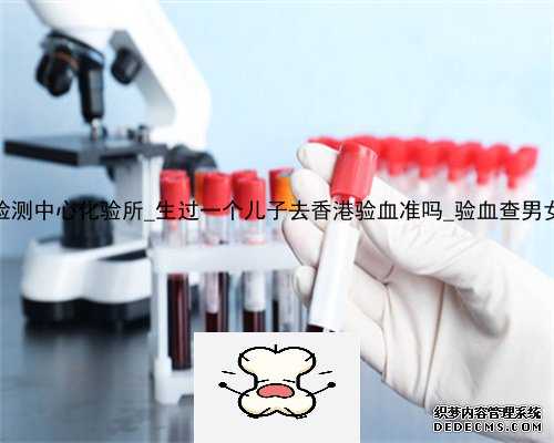 香港大z基因检测中心化验所_生过一个儿子去香港验血准吗_验血查男女准确率多