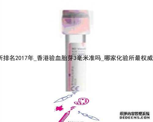 香港化验所排名2017年_香港验血胎芽3毫米准吗_哪家化验所最权威你知道吗!