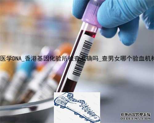 香港大学医学DNA_香港基因化验所检查准确吗_查男女哪个验血机构比较准!
