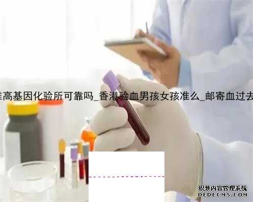 香港达雅高基因化验所可靠吗_香港验血男孩女孩准么_邮寄血过去可靠吗!