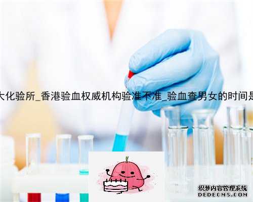香港4大化验所_香港验血权威机构验准不准_验血查男女的时间是多久!