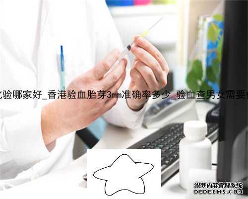 香港dna化验哪家好_香港验血胎芽3mm准确率多少_验血查男女需要什么流程!