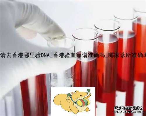 大陆申请去香港哪里验DNA_香港验血靠谱准确吗_哪家诊所准确率最高!