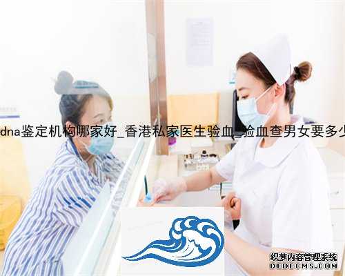 香港dna鉴定机构哪家好_香港私家医生验血_验血查男女要多少钱!
