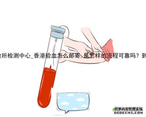 香港达雅高化验所检测中心_香港验血怎么邮寄,是怎样的流程可靠吗？到底邮寄