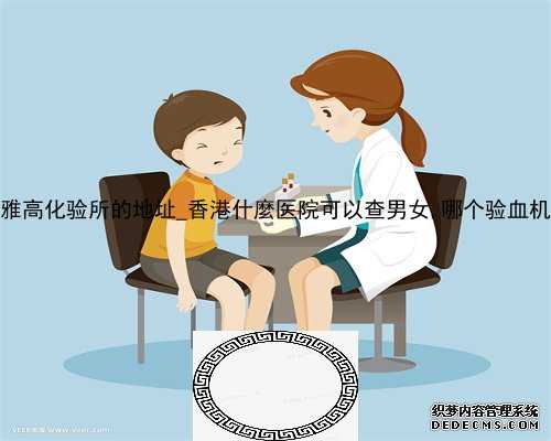 香港达雅高化验所的地址_香港什麼医院可以查男女,哪个验血机构最准
