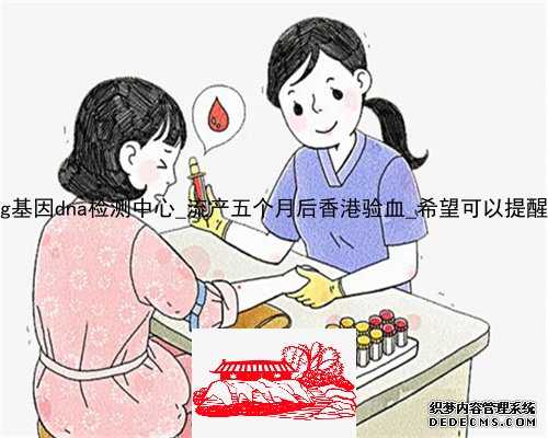 香港pg基因dna检测中心_流产五个月后香港验血_希望可以提醒到你!