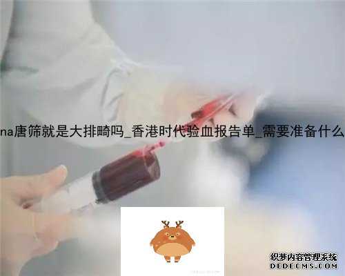 香港Dna唐筛就是大排畸吗_香港时代验血报告单_需要准备什么材料!