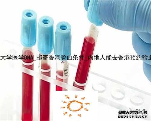 香港大学医学DNA_邮寄香港验血条件_内地人能去香港预约验血吗!
