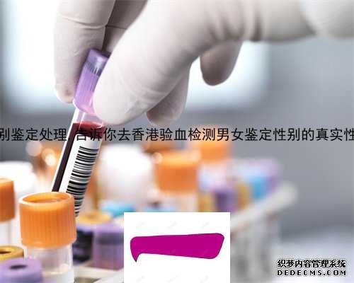 深圳性别鉴定处理,告诉你去香港验血检测男女鉴定性别的真实性是多少