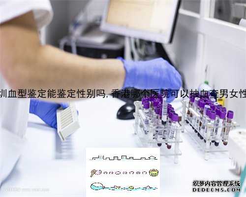 深圳血型鉴定能鉴定性别吗,香港哪个医院可以抽血查男女性别