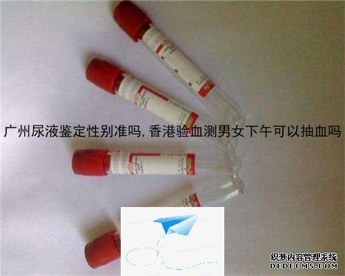 广州尿液鉴定性别准吗,香港验血测男女下午可以抽血吗
