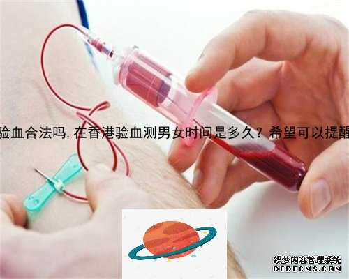 香港验血合法吗,在香港验血测男女时间是多久？希望可以提醒到你