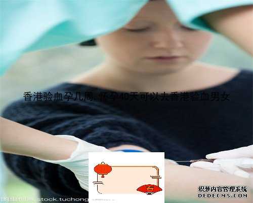 香港验血孕几周,怀孕40天可以去香港验血男女