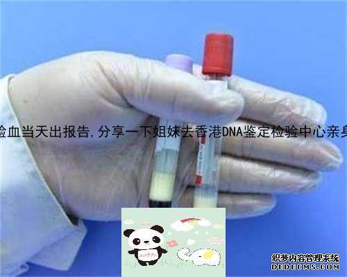 香港验血当天出报告,分享一下姐妹去香港DNA鉴定检验中心亲身经历