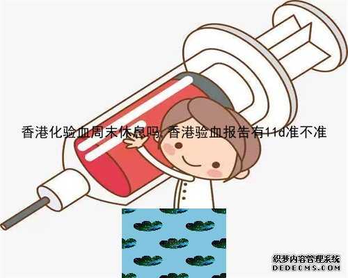 香港化验血周末休息吗,香港验血报告有11d准不准