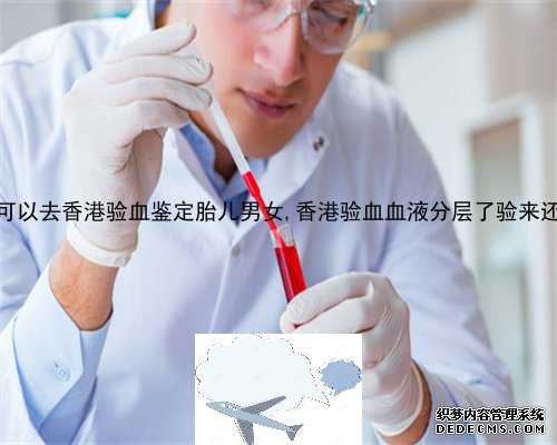 现在可以去香港验血鉴定胎儿男女,香港验血血液分层了验来还准吗