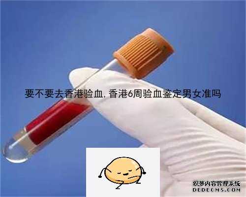 要不要去香港验血,香港6周验血鉴定男女准吗